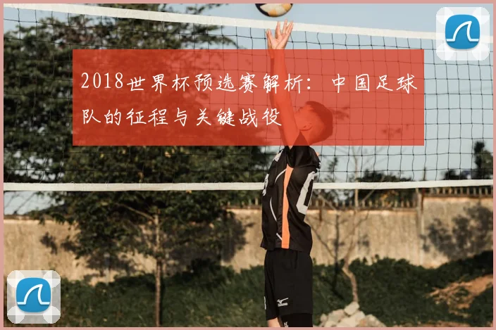 2018世界杯预选赛解析：中国足球队的征程与关键战役