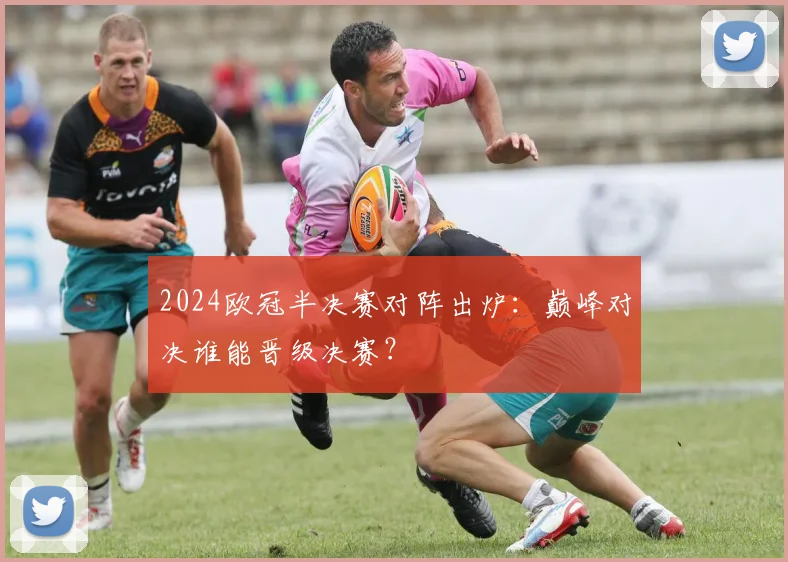 2024欧冠半决赛对阵出炉:巅峰对决谁能晋级决赛?